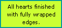 Text Box: All hearts finished with fully wrapped edges.